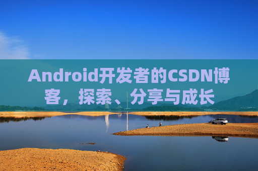 Android开发者的CSDN博客，探索、分享与成长